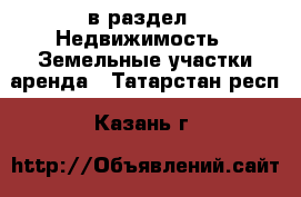  в раздел : Недвижимость » Земельные участки аренда . Татарстан респ.,Казань г.